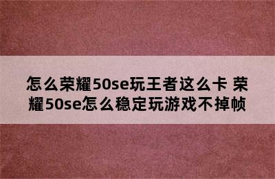 怎么荣耀50se玩王者这么卡 荣耀50se怎么稳定玩游戏不掉帧